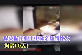 夫妻在电梯亲热，视频被保安传上网络！警方：拘留10日！视频封面