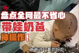 盘点全网最不省心带娃奶爸神操作，喝饱喝到满肚子墨水！视频封面