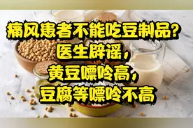 痛风患者不能吃豆制品？医生辟谣，黄豆嘌呤高，豆腐等嘌呤不高