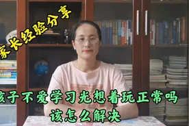 家长经验分享：孩子不爱学习光想着玩正常吗？该怎么解决？视频封面