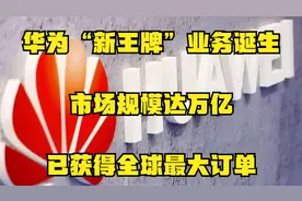华为“新王牌”业务诞生，市场规模达万亿，已获得全球最大订单