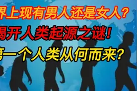 世界上先有男人还是女人？解开人类起源之谜！第一个女性从何而来视频封面