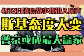 4月2日凌晨战事将进入尾声，斯基态度大变，普京或成最大赢家视频封面