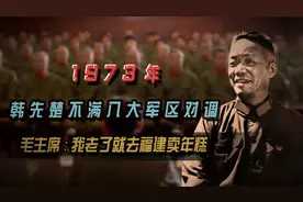 1973年，韩先楚不满八大军区对调，毛主席：我老了就去福建卖年糕视频封面