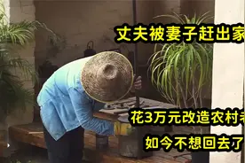丈夫被妻子赶出家门，花3万元改造农村老家房子，如今不想回去了视频封面