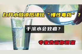 白开水放凉后堪比“慢性毒药”？千滚水会致癌？专家告诉你答案