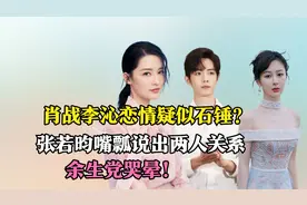 肖战李沁恋情疑似石锤？张若昀嘴瓢道出实话，余生党表示哭晕！视频封面