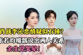 肖战李沁恋情疑似石锤？张若昀嘴瓢道出实话，余生党表示哭晕！视频封面
