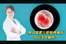 做试管婴儿胚胎移植后，可以洗衣服吗？不妨听听医生怎么说视频封面