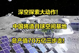 深空探索大动作！中国将造月球空间基地，总产值70万亿三步走！视频封面