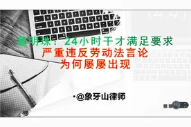 24小时干才能满足企业要求！违法劳动法奇葩言论为何敢招摇过市？视频封面