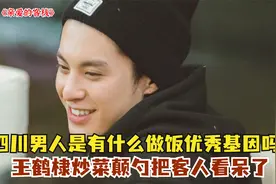 四川男人是有什么做饭优秀基因吗？王鹤棣炒菜颠勺把客人看呆了视频封面