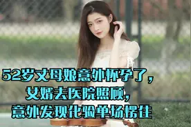 52岁丈母娘意外怀孕了，女婿去医院照顾，意外发现化验单场愣住视频封面