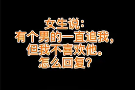 女生说：有个男的一直追我，但我不喜欢他。怎么回复？视频封面