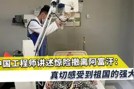 中国工程师撤离阿富汗惊险过程永生难忘，真切感受到祖国的强大视频封面