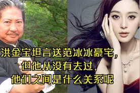 洪金宝坦言送范冰冰豪宅，但他从没有去过，他们之间是什么关系呢视频封面