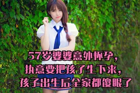 57岁婆婆意外怀孕，执意要把孩子生下来，孩子出生后全家都傻眼了视频封面