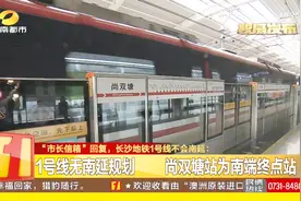 “市长信箱”回复，长沙地铁1号线不会南延，尚双塘站为终点视频封面