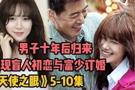 男子十年后归来，发现盲人初恋复明，还与富少订婚！《天使之眼》视频封面