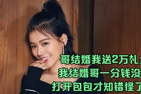 哥结婚我送2万礼金，我结婚哥一分钱没送，打开包包才知错怪了哥