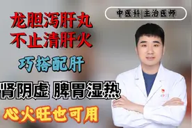 龙胆泻肝丸不止清肝火，巧搭配肝肾阴虚、脾胃湿热、心火旺也可用视频封面