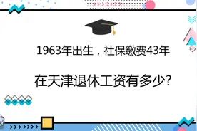 1963年出生，社保缴费43年，在天津退休工资有多少?视频封面