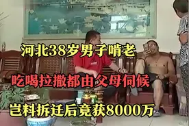 河北38岁男子啃老，吃喝拉撒都由父母伺候，岂料拆迁后竟获8000万