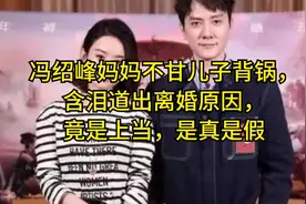 冯绍峰妈妈不甘儿子背锅，含泪道出离婚原因，竟是上当，是真是假视频封面