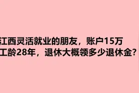 江西灵活就业的朋友,账户15万,工龄28年,退休大概领多少?视频封面