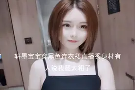 轩墨宝宝穿黑色连衣裙直播秀身材有人说我腿太粗【转载】视频封面