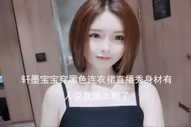 轩墨宝宝穿黑色连衣裙直播秀身材有人说我腿太粗【转载】视频封面