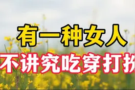 有一种女人，不喜欢化妆和打扮，也不讲究吃穿，却比谁都有福气视频封面