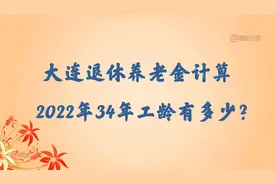大连34年工龄测算，2022年退休养老金有多少？视频封面
