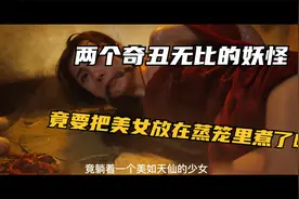 两个奇丑无比的妖怪，竟要把美女放在蒸笼里煮了吃视频封面