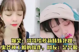 爆笑：哥哥给萝莉妹妹化妆，鬼斧神工般的操作，网友：是个狠人！视频封面