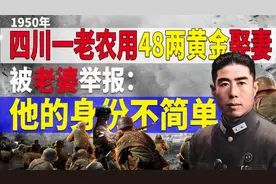 1950年，四川一老农用48两黄金娶妻，被老婆举报：他的身份不简单视频封面