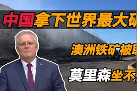中国拿下世界最大矿山，澳洲铁矿被取代，莫里森坐不住了视频封面
