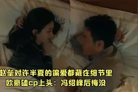 赵垒对许半夏的偏爱都藏在细节里！欧豪磕cp上头：冯绍峰后悔没视频封面