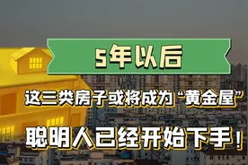 5年后，这三类房子或将成为“黄金屋”，聪明人已经开始下手！视频封面