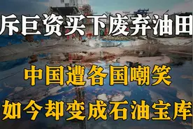 中国斥2400亿买“废弃油田”引嘲笑，如今成世界宝库，美后悔不已视频封面