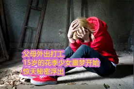 父母外出打工，15岁的花季少女噩梦开始，惊天秘密浮出视频封面