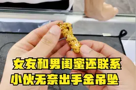 女朋友和男闺蜜保持联系，小伙无奈出手金吊坠视频封面