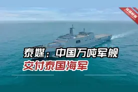 泰媒：中国万吨军舰交付泰国海军，成东南亚地区最大现役军舰