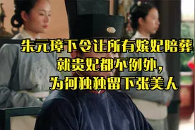 朱元璋下令让所有嫔妃陪葬，就贵妃都不例外，为何独独留下张美人视频封面