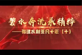 碧水奔流承精粹——福建水利非凡十年（十）视频封面