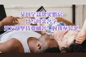 父母全款帮买婚房，只写母亲名字，女友却坚持要加名：对我不公平视频封面
