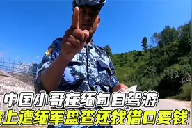 中国小哥在缅甸自驾游，路上遭缅军盘查审问，还找借口要钱视频封面