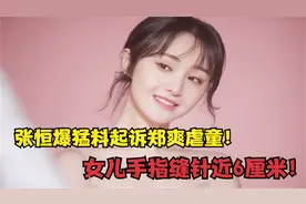 张恒爆料起诉郑爽虐童，女儿手指缝针近6厘米！抚养权最终归谁？视频封面
