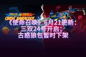 《使命召唤》6月21更新:三双24号开启;古惑狼包暂时下架