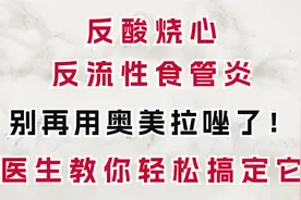 反酸烧心，反流性食管炎别再用奥美拉唑，医生教你一招轻松搞定它视频封面